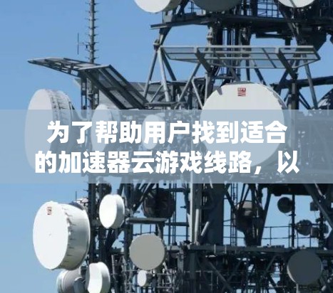 为了帮助用户找到适合的加速器云游戏线路，以下是分步骤的整理和推荐