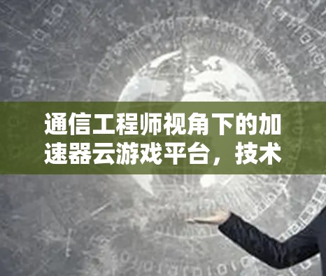 通信工程师视角下的加速器云游戏平台，技术与应用的深度探索