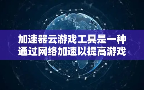 加速器云游戏工具是一种通过网络加速以提高游戏下载和加载速度的专业工具，广泛应用于多人游戏、同步下载多个游戏以及复杂的游戏设置优化。以下是关于加速器云游戏工具的详细信息