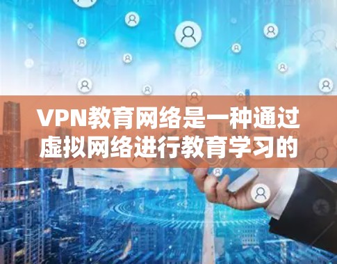 VPN教育网络是一种通过虚拟网络进行教育学习的手段，它允许学习者在没有实际网络环境的情况下访问远程课程、在线资源和虚拟课堂。以下是关于VPN教育网络的一些关键点