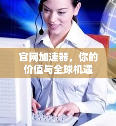 官网加速器，你的价值与全球机遇