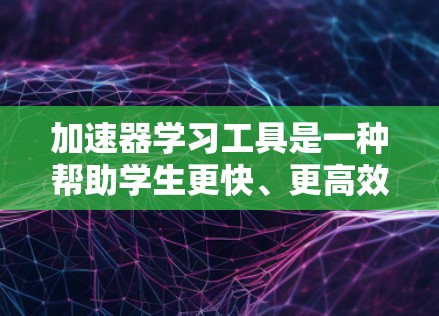 加速器学习工具是一种帮助学生更快、更高效地学习和掌握知识的工具，涵盖教育、企业培训和个人学习等多个领域。以下是一些通用的加速器学习工具及其特点