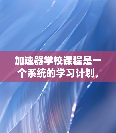 加速器学校课程是一个系统的学习计划，帮助用户掌握如何有效地使用加速器来提升网络性能。以下是对该课程的总结和建议