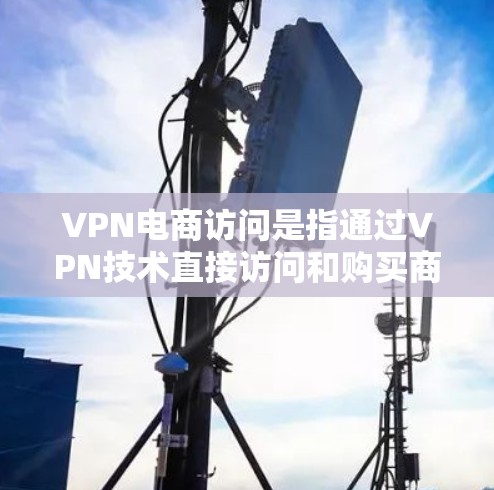 VPN电商访问是指通过VPN技术直接访问和购买商品的途径。以下是一些常见的VPN电商访问方式及流程