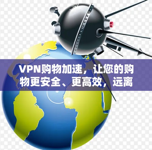 VPN购物加速，让您的购物更安全、更高效，远离网络诈骗陷阱！