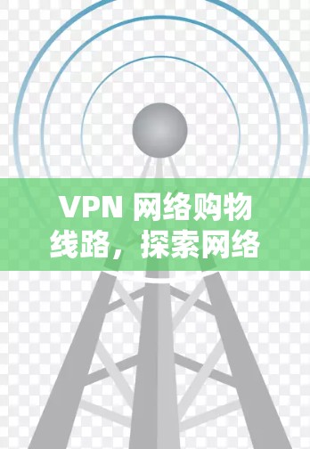 VPN 网络购物线路，探索网络连接的购物新可能
