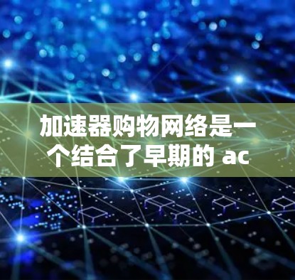 加速器购物网络是一个结合了早期的 accelerate 技术和特定基础设施的应用，旨在为购物用户提供实时搜索、支付和导航等功能，而无需依赖网络。以下是关于该网络的详细分析