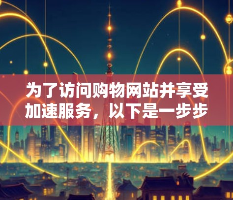 为了访问购物网站并享受加速服务，以下是一步步的指南