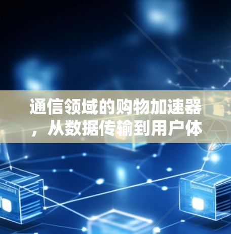 通信领域的购物加速器，从数据传输到用户体验的全面解决方案