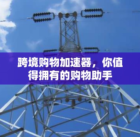 跨境购物加速器，你值得拥有的购物助手