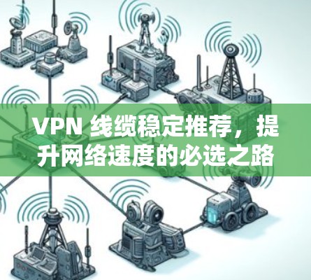 VPN 线缆稳定推荐，提升网络速度的必选之路