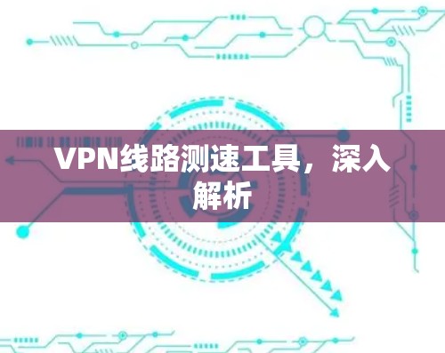 VPN线路测速工具，深入解析