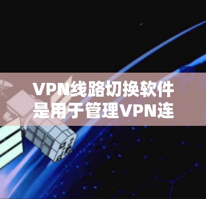VPN线路切换软件是用于管理VPN连接的工具，帮助用户通过网络切换到不同的VPN服务器或设置不同的速率和连接方式。以下是对这些软件的详细介绍