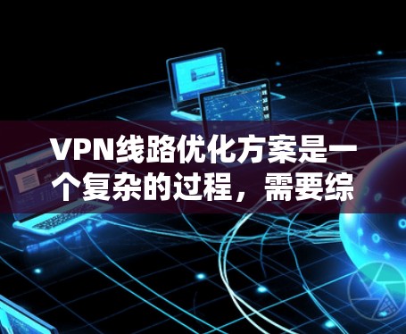 VPN线路优化方案是一个复杂的过程，需要综合考虑多个因素。以下是一些优化VPN线路的步骤和注意事项，帮助你更好地配置和管理VPN网络