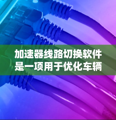 加速器线路切换软件是一项用于优化车辆动力系统的软件，其核心功能是通过自动或手动切换不同加速模式，以适应各种路况，提升驾驶体验。以下是对加速器线路切换软件的详细总结