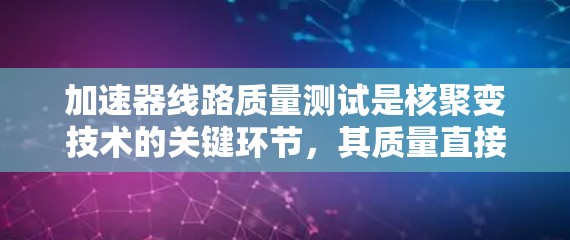 加速器线路质量测试是核聚变技术的关键环节，其质量直接影响项目的成功与否。以下是关于加速器线路质量测试的详细介绍，涵盖技术要点、测试方法和结果分析，供进一步讨论和应用
