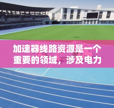 加速器线路资源是一个重要的领域，涉及电力系统中的加速器及其相关技术。以下是一些推荐的资源，帮助加速器工程师找到所需的信息和资源