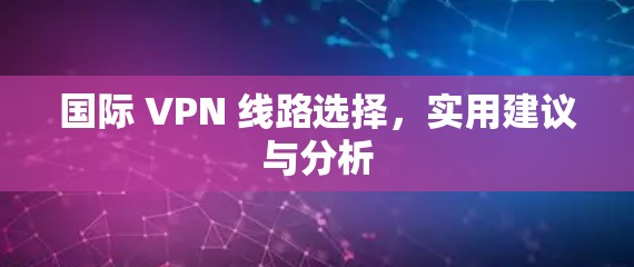 国际 VPN 线路选择，实用建议与分析
