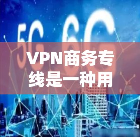 VPN商务专线是一种用于商务或非商业目的的VPN服务，用户可以通过这些专线连接到远程服务器，进行数据流的加密传输。以下是关于VPN商务专线的一些关键信息