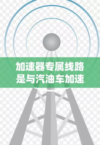 加速器专属线路是与汽油车加速器相关的系统，涉及加速器的电路、控制模块和相关部件的连接和测试。以下是关于加速器专属线路的详细信息