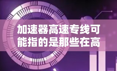 加速器高速专线可能指的是那些在高速公路上或铁路运行的专用线路，通常用于加速或提升速度。以下是一些可能的相关信息