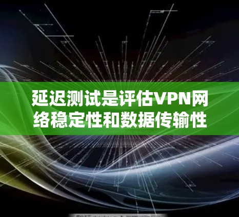 延迟测试是评估VPN网络稳定性和数据传输性能的重要工具，帮助用户了解服务器和客户端之间的延迟情况，从而优化VPN连接。以下是延迟测试的详细步骤和注意事项