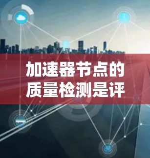 加速器节点的质量检测是评估其性能、稳定性、安全性和可用性的关键步骤。以下是一个通用的步骤指南，供你参考