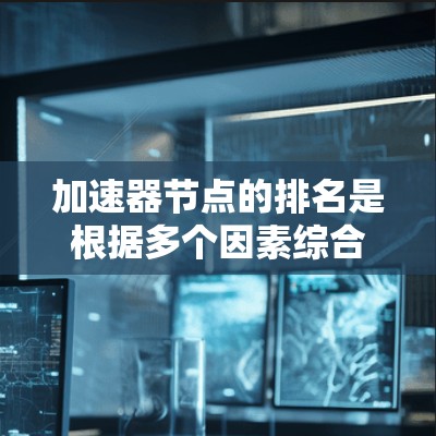 加速器节点的排名是根据多个因素综合评估后决定的，主要包括以下几点