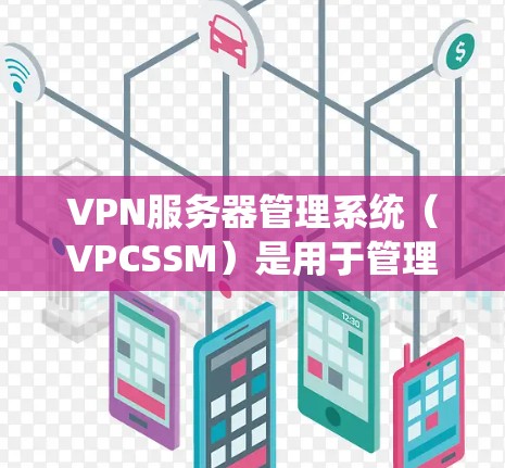 VPN服务器管理系统（VPCSSM）是用于管理VPN服务器的软件工具，旨在确保VPN服务器的安全、稳定和安全运行。它通过监控、配置和管理服务器，保护用户数据不受未经授权访问的威胁