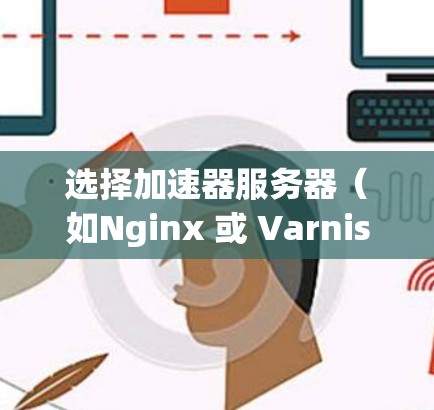 选择加速器服务器（如Nginx 或 Varnish）是一个非常重要的步骤，因为它直接决定了网站加载速度的提升。以下是一些关键步骤和建议，帮助您选择合适的加速器服务器