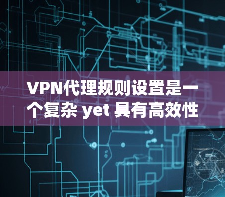 VPN代理规则设置是一个复杂 yet 具有高效性的系统，用于控制代理的访问和流量。以下是对VPN代理规则设置的系统性总结和分析