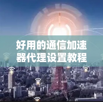 好用的通信加速器代理设置教程