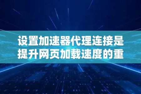 设置加速器代理连接是提升网页加载速度的重要步骤，以下是详细的指南