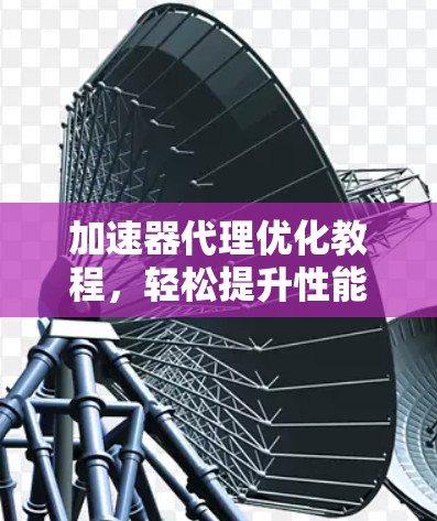 加速器代理优化教程，轻松提升性能的高效方法
