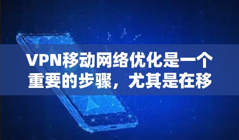 VPN移动网络优化是一个重要的步骤，尤其是在移动设备上使用VPN时，确保网络稳定和安全是非常重要的。以下是一些关于VPN移动网络优化的实用建议