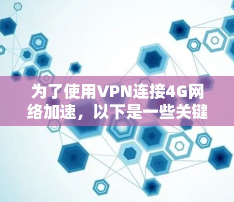 为了使用VPN连接4G网络加速，以下是一些关键步骤和考虑因素