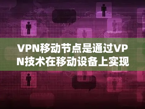 VPN移动节点是通过VPN技术在移动设备上实现快速连接和数据传输的系统。以下是关于VPN移动节点的详细指南