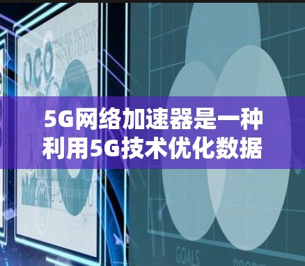 5G网络加速器是一种利用5G技术优化数据传输的高科技工具，旨在通过加速5G网络来提升用户体验。以下是对该技术的详细介绍