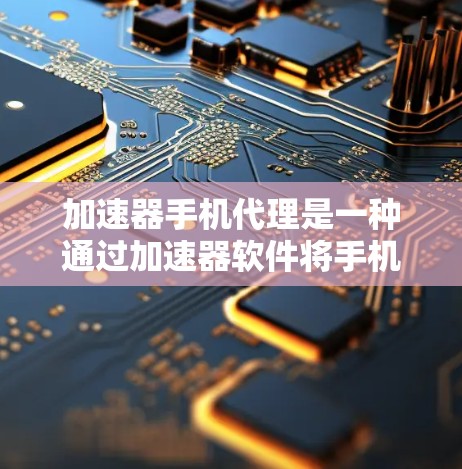 加速器手机代理是一种通过加速器软件将手机应用进行优化和自动处理的工具。以下是对加速器手机代理的详细介绍