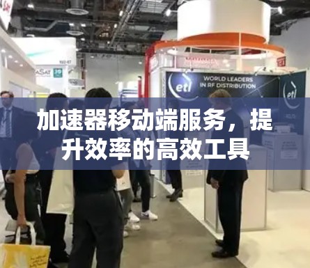 加速器移动端服务，提升效率的高效工具