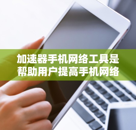 加速器手机网络工具是帮助用户提高手机网络连接速度的软件，广泛应用于在线购物、视频通话、社交媒体等场景。以下是关于加速器的一些关键信息