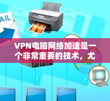 VPN电脑网络加速是一个非常重要的技术，尤其是在需要在线观看视频、进行在线娱乐、或进行数据传输时。以下是关于VPN电脑网络加速的一些关键步骤和建议，帮助你更好地使用VPN服务