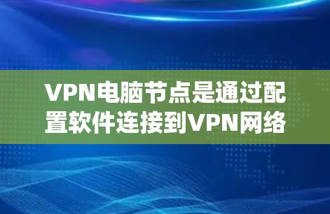 VPN电脑节点是通过配置软件连接到VPN网络设备的系统，用于访问外部网络内容。以下是具体的步骤和信息