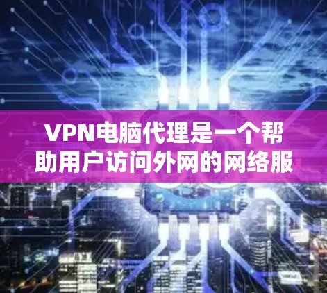 VPN电脑代理是一个帮助用户访问外网的网络服务，通过代理服务器将用户连接到目标网站。以下是关于VPN电脑代理的一些关键信息和步骤，帮助你更好地理解和使用