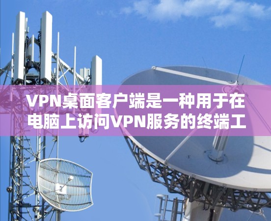 VPN桌面客户端是一种用于在电脑上访问VPN服务的终端工具。以下是安装和使用的步骤和注意事项