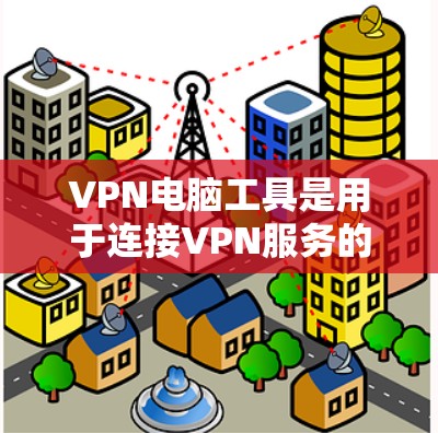VPN电脑工具是用于连接VPN服务的电脑软件和工具，它们通常包括以下几个方面