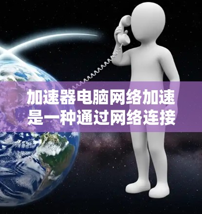 加速器电脑网络加速是一种通过网络连接加速电脑软件的技术，帮助用户加速并监控特定软件的性能。以下是对该主题的详细总结