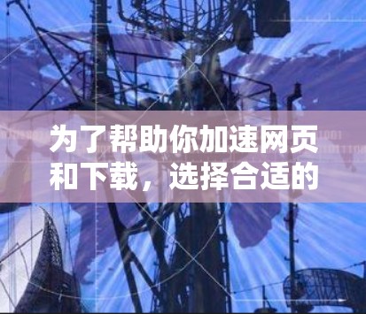 为了帮助你加速网页和下载，选择合适的加速器是关键。以下是一些综合考虑的因素，帮助你找到最适合你的加速器