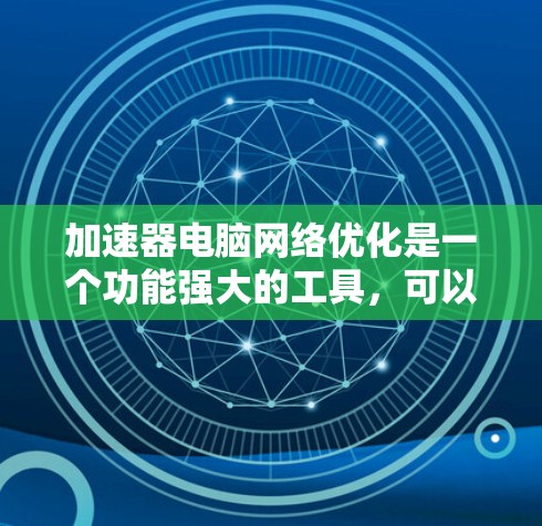 加速器电脑网络优化是一个功能强大的工具，可以帮助你在电脑上充分利用网络资源，减少上网时间。以下是基于您的问题和思考，整理出一个清晰的指南