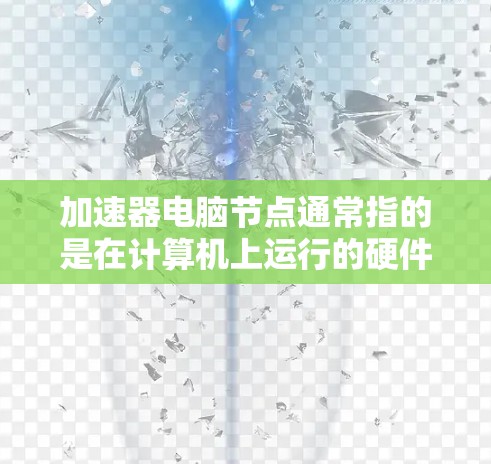加速器电脑节点通常指的是在计算机上运行的硬件加速器或软件加速器。具体含义可能有所不同，取决于上下文